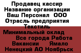 Продавец-кассир › Название организации ­ Ваш Персонал, ООО › Отрасль предприятия ­ Текстиль › Минимальный оклад ­ 19 000 - Все города Работа » Вакансии   . Ямало-Ненецкий АО,Ноябрьск г.